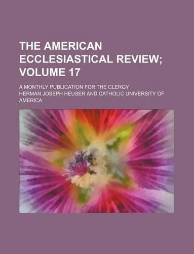 The American Ecclesiastical Review Volume 17; A Monthly Publication for the Clergy