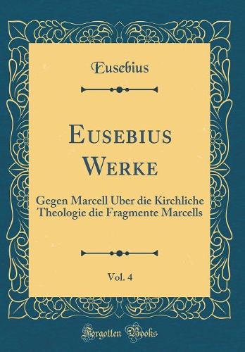 Eusebius Werke, Vol. 4: Gegen Marcell Über die Kirchliche Theologie die Fragmente Marcells (Classic Reprint)