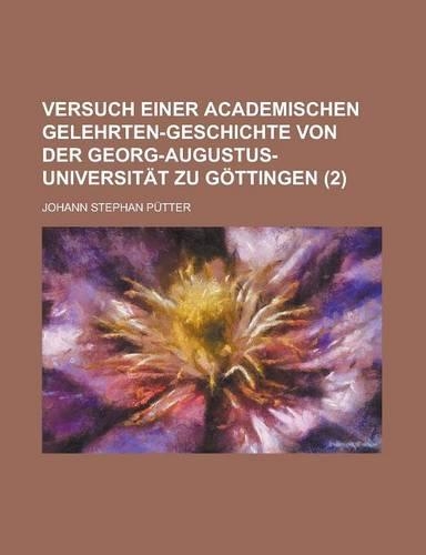 Versuch Einer Academischen Gelehrten-Geschichte Von Der Georg-Augustus-Universitat Zu Gottingen (2 )