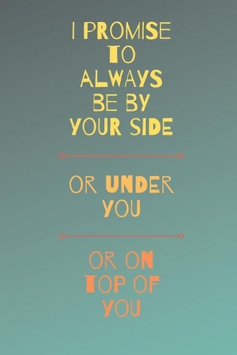 I Promise To Always Be By Your Side Or On Top Of You Or Under You