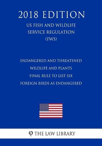 Endangered and Threatened Wildlife and Plants - Final Rule To List Six Foreign Birds as Endangered (US Fish and Wildlife Service Regulation) (FWS) (2018 Edition)
