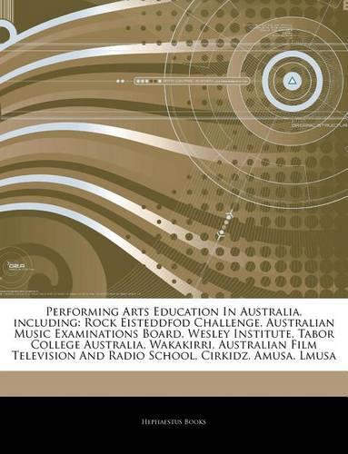 Articles on Performing Arts Education in Australia, Including: Rock Eisteddfod Challenge, Australian Music Examinations Board, Wesley Institute, Tabor College Australia, Wakakirri, Australian Film Television and(English)