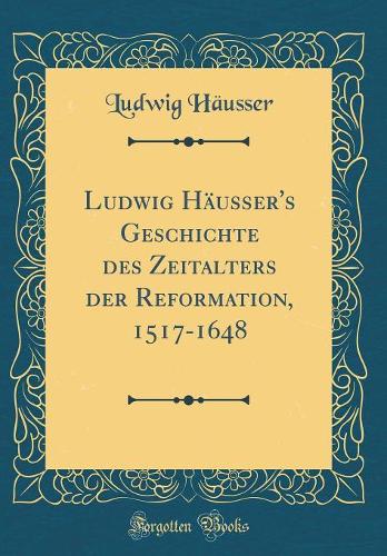 Ludwig Häusser's Geschichte des Zeitalters der Reformation, 1517-1648 (Classic Reprint)