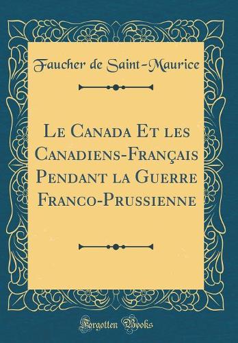 Le Canada Et les Canadiens-Français Pendant la Guerre Franco-Prussienne (Classic Reprint)