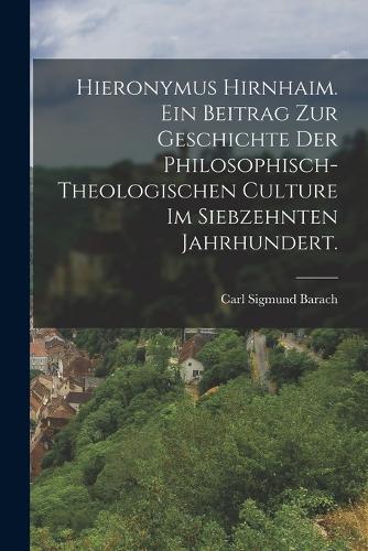 Hieronymus Hirnhaim. Ein Beitrag zur Geschichte der philosophisch- theologischen Culture im siebzehnten Jahrhundert.