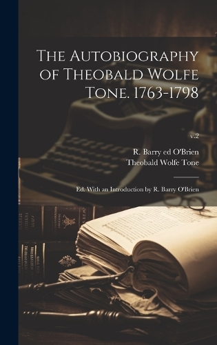 The Autobiography of Theobald Wolfe Tone. 1763-1798; Ed. With an Introduction by R. Barry O'Brien; v.2
