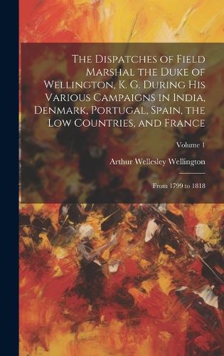 The Dispatches of Field Marshal the Duke of Wellington, K. G. During His Various Campaigns in India, Denmark, Portugal, Spain, the Low Countries, and France
