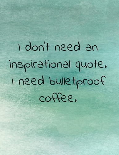 I Don't Need An Inspirational Quote. I Need Bulletproof Coffee