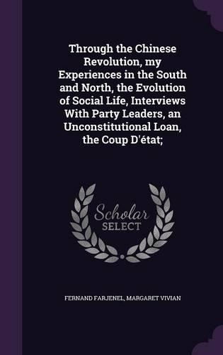 Through the Chinese Revolution, My Experiences in the South and North, the Evolution of Social Life, Interviews with Party Leaders, an Unconstitutional Loan, the Coup D'Etat;