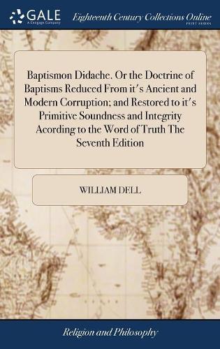 Baptismon Didache. or the Doctrine of Baptisms Reduced from It's Ancient and Modern Corruption; And Restored to It's Primitive Soundness and Integrity Acording to the Word of Truth the Seventh Edition