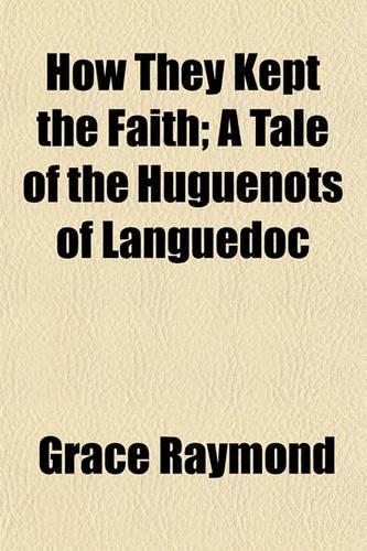 How They Kept the Faith; A Tale of the Huguenots of Languedoc