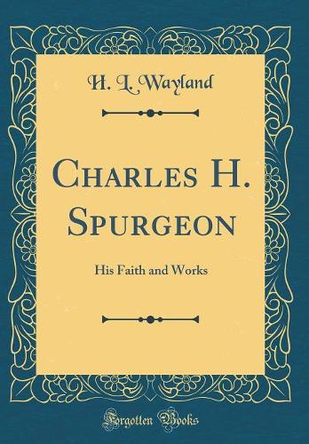 Charles H. Spurgeon: His Faith and Works (Classic Reprint)