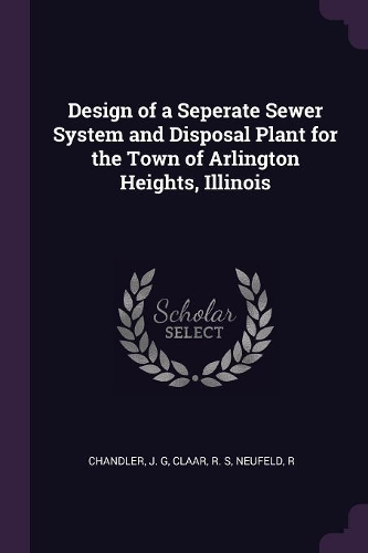 Design of a Seperate Sewer System and Disposal Plant for the Town of Arlington Heights, Illinois