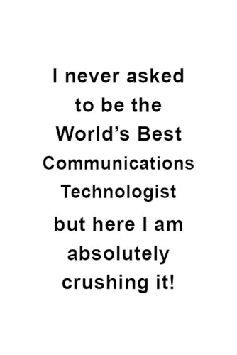 I Never Asked To Be The World's Best Communications Technologist But Here I Am Absolutely Crushing It