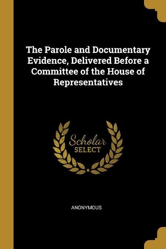The Parole and Documentary Evidence, Delivered Before a Committee of the House of Representatives