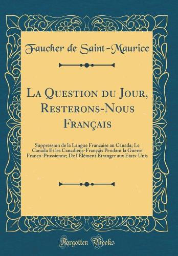 La Question du Jour, Resterons-Nous Français: Suppression de la Langue Française au Canada; Le Canada Et les Canadiens-Français Pendant la Guerre Franco-Prussienne; De l'Élément Étranger aux Etats-Unis (Classic Reprint)