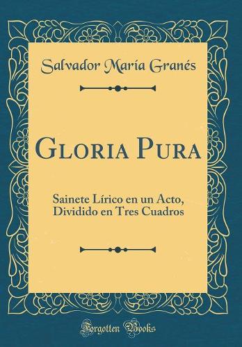 Gloria Pura: Sainete Lírico en un Acto, Dividido en Tres Cuadros (Classic Reprint)