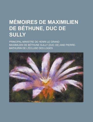 Memoires de Maximilien de Bethune, Duc de Sully; Principal Ministre de Henri Le Grand