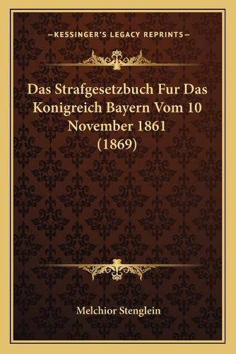 Das Strafgesetzbuch Fur Das Konigreich Bayern Vom 10 November 1861 (1869)