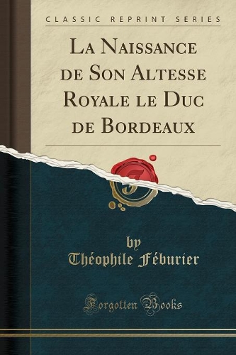 La Naissance de Son Altesse Royale le Duc de Bordeaux (Classic Reprint)