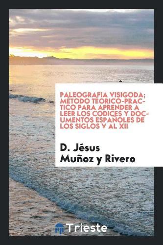 Paleografia Visigoda; Método Téorico-Practico Para Aprender a Leer Los Codices Y Documentos Españoles de Los Siglos V Al XII