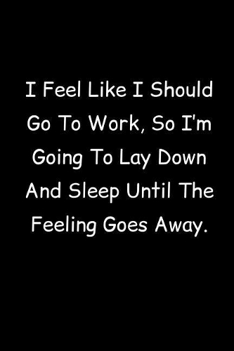 I Feel Like I Should Go To Work, So I'm Going To Lay Down And Sleep Until The Feeling Goes Away