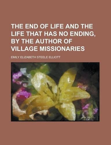 The End of Life and the Life That Has No Ending, by the Author of Village Missionaries