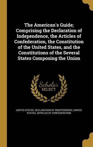 The American's Guide; Comprising the Declaration of Independence, the Articles of Confederation, the Constitution of the United States, and the Constitutions of the Several States Composing the Union