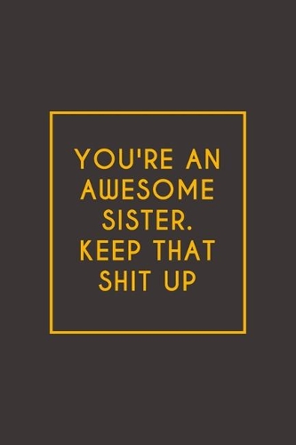 You're An Awesome Sister. Keep That Shit Up