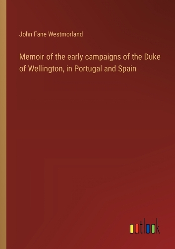 Memoir of the early campaigns of the Duke of Wellington, in Portugal and Spain