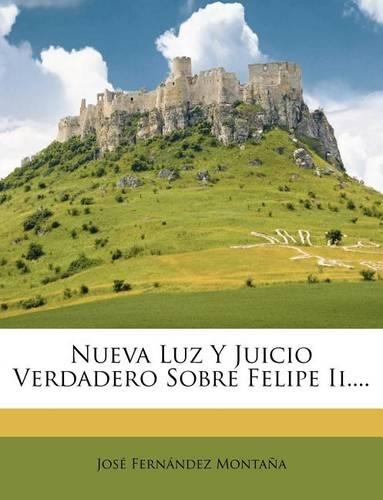 Nueva Luz y Juicio Verdadero Sobre Felipe II....