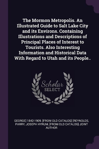 The Mormon Metropolis. an Illustrated Guide to Salt Lake City and Its Environs. Containing Illustrations and Descriptions of Principal Places of Interest to Tourists. Also Interesting Information and Historical Data with Regard to Utah and Its Peop