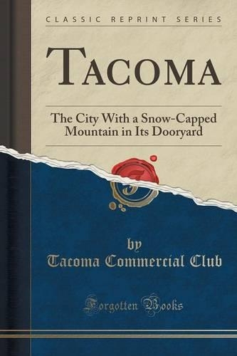 Tacoma: The City With a Snow-Capped Mountain in Its Dooryard (Classic Reprint)