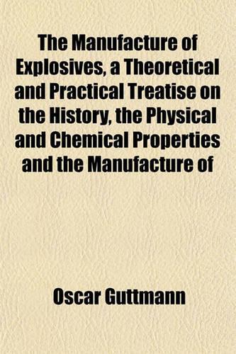 The Manufacture of Explosives, a Theoretical and Practical Treatise on the History, the Physical and Chemical Properties and the Manufacture of