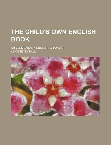 The Child's Own English Book; An Elementary English Grammar: (English)
