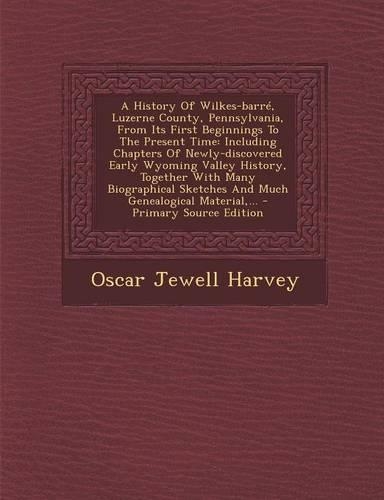 A History of Wilkes-Barre, Luzerne County, Pennsylvania, from Its First Beginnings to the Present Time