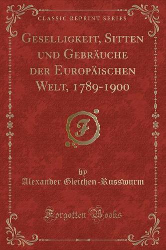 Geselligkeit, Sitten Und Gebräuche Der Europäischen Welt, 1789-1900 (Classic Reprint)