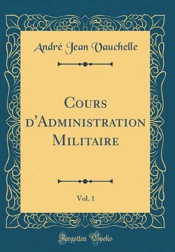 Cours d'Administration Militaire, Vol. 1 (Classic Reprint)