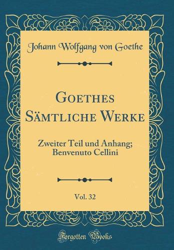 Goethes Sämtliche Werke, Vol. 32: Zweiter Teil und Anhang; Benvenuto Cellini (Classic Reprint)
