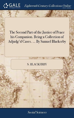 The Second Part of the Justice of Peace his Companion. Being a Collection of Adjudg'd Cases. ... By Samuel Blackerby