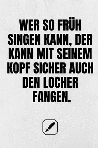 Wer So Früh Singen Kann, Der Kann Mit Seinem Kopf Sicher Auch Den Locher Fangen.