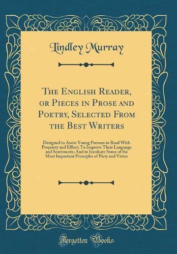 The English Reader, or Pieces in Prose and Poetry, Selected From the Best Writers: Designed to Assist Young Persons to Read With Propriety and Effect; To Improve Their Language and Sentiments; And to Inculcate Some of the Most Important Principles