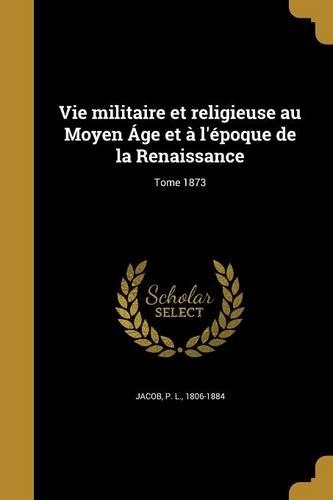 Vie militaire et religieuse au Moyen Áge et à l'époque de la Renaissance; Tome 1873