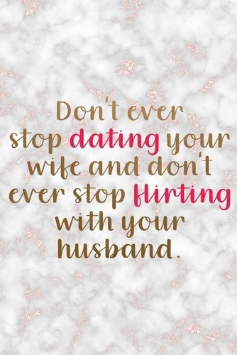 Don't Ever Stop Dating Your Wife And Don't Ever Stop Flirting With Your Husband