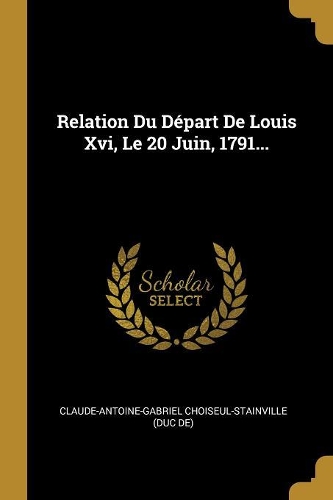 Relation Du Départ De Louis Xvi, Le 20 Juin, 1791...