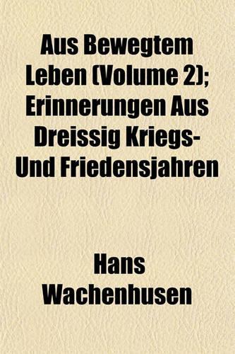 Aus Bewegtem Leben (Volume 2); Erinnerungen Aus Dreissig Kriegs- Und Friedensjahren