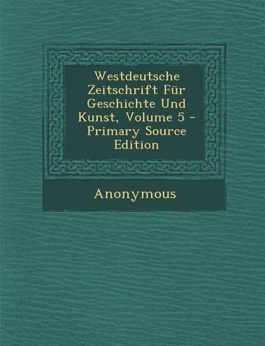Westdeutsche Zeitschrift Fur Geschichte Und Kunst, Volume 5