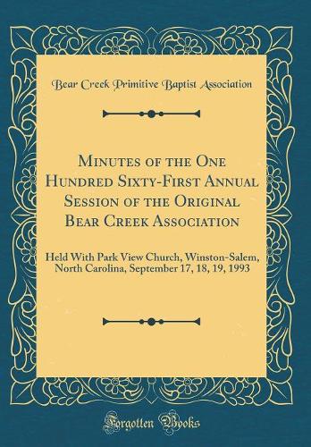 Minutes of the One Hundred Sixty-First Annual Session of the Original Bear Creek Association: Held With Park View Church, Winston-Salem, North Carolina, September 17, 18, 19, 1993 (Classic Reprint)