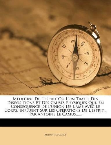 Médecine de l'Esprit Où l'On Traite Des Dispositions Et Des Causes Physiques Qui, En Conséquence de l'Union de l'Âme Avec Le Corps, Influent Sur Les Opérations de l'Esprit... Par Antoine Le Camus......