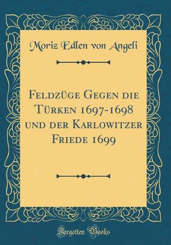 Feldzüge Gegen die Türken 1697-1698 und der Karlowitzer Friede 1699 (Classic Reprint)